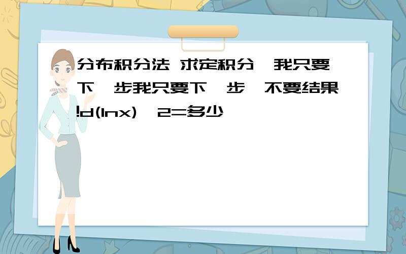 分布积分法 求定积分,我只要下一步我只要下一步,不要结果!d(lnx)^2=多少