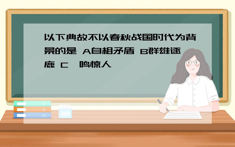 以下典故不以春秋战国时代为背景的是 A自相矛盾 B群雄逐鹿 C一鸣惊人