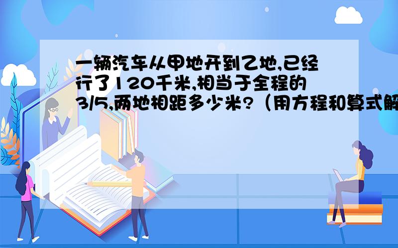 一辆汽车从甲地开到乙地,已经行了120千米,相当于全程的3/5,两地相距多少米?（用方程和算式解答）