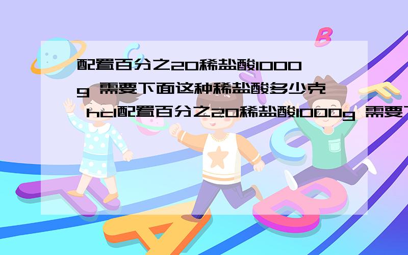 配置百分之20稀盐酸1000g 需要下面这种稀盐酸多少克 hcl配置百分之20稀盐酸1000g 需要下面这种稀盐酸多少克 hcl相对分子质量36.5密度1.18g/cm3质量分数37%要过程