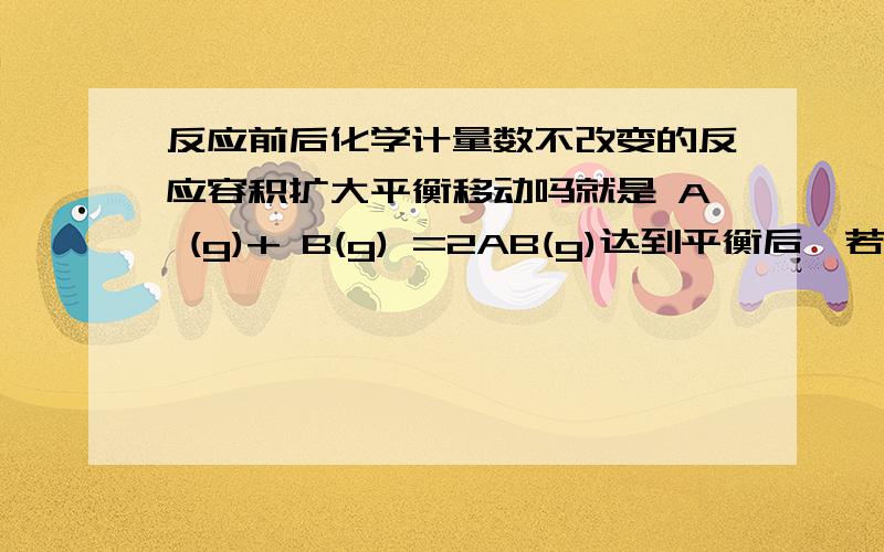 反应前后化学计量数不改变的反应容积扩大平衡移动吗就是 A (g)+ B(g) =2AB(g)达到平衡后,若把容器的体积快速扩大1倍,则AB的浓度变化.原来是a的话,现在呢,二分之a吗?扩大容器体积相当于减压,