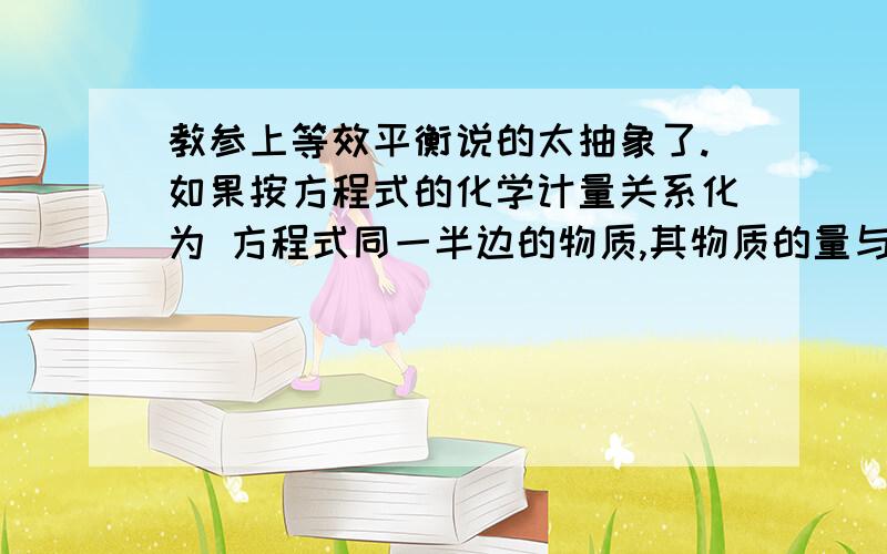 教参上等效平衡说的太抽象了.如果按方程式的化学计量关系化为 方程式同一半边的物质,其物质的量与对应组分的起始加入量相同,则建立化学平衡是等效的.这句话中空格开了以后的话,我实