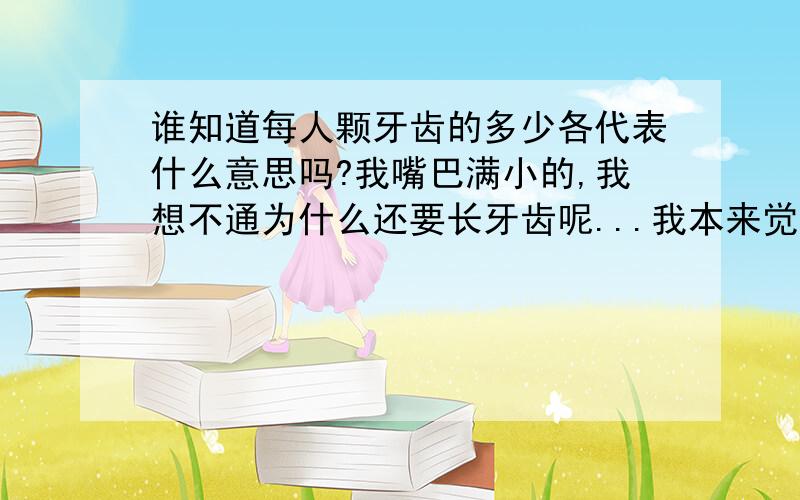 谁知道每人颗牙齿的多少各代表什么意思吗?我嘴巴满小的,我想不通为什么还要长牙齿呢...我本来觉得我28颗刚好..可是现在长到了31颗...很烦...现在牙齿都好痛,人家说长31颗的是怪物?不是吧.