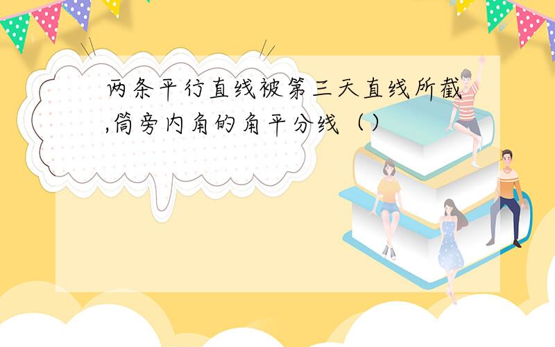 两条平行直线被第三天直线所截,筒旁内角的角平分线（）