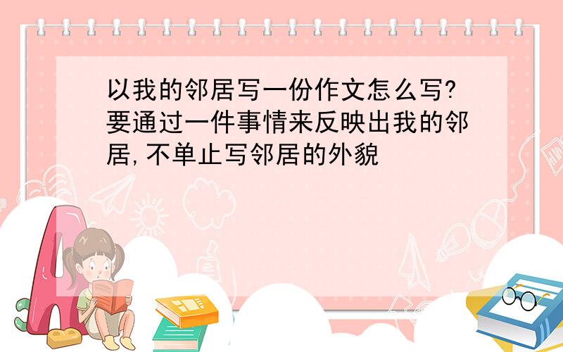 以我的邻居写一份作文怎么写?要通过一件事情来反映出我的邻居,不单止写邻居的外貌