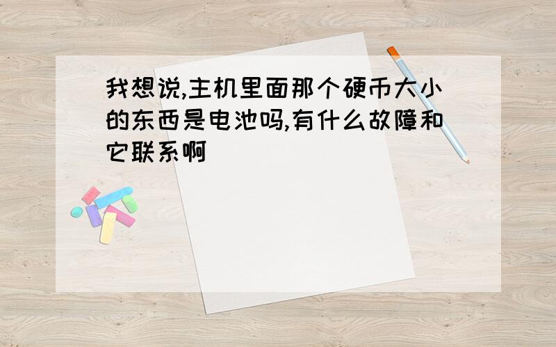 我想说,主机里面那个硬币大小的东西是电池吗,有什么故障和它联系啊