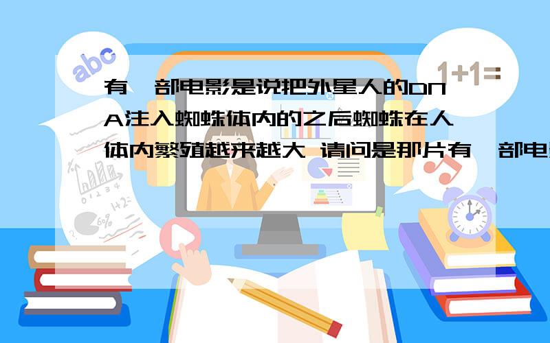 有一部电影是说把外星人的DNA注入蜘蛛体内的之后蜘蛛在人体内繁殖越来越大 请问是那片有一部电影是说把外星人的DNA注入蜘蛛体内的之后蜘蛛在人体内繁殖越来越大之后变的和房子一样大