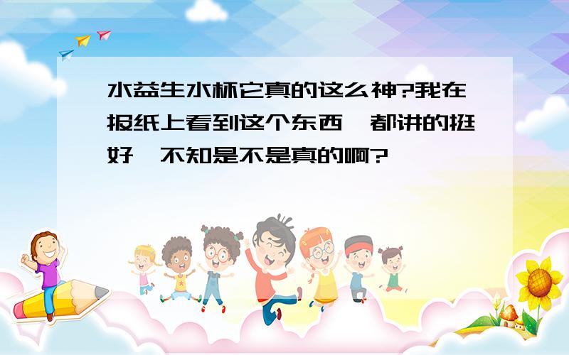 水益生水杯它真的这么神?我在报纸上看到这个东西,都讲的挺好,不知是不是真的啊?