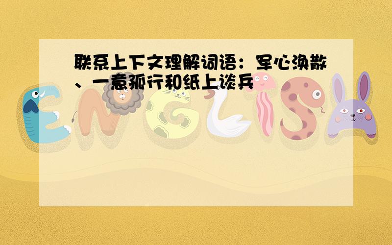 联系上下文理解词语：军心涣散、一意孤行和纸上谈兵