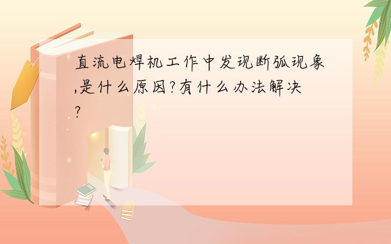 直流电焊机工作中发现断弧现象,是什么原因?有什么办法解决?