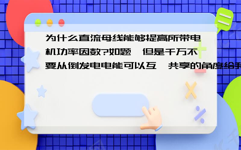 为什么直流母线能够提高所带电机功率因数?如题,但是千万不要从倒发电电能可以互馈共享的角度给我解释,我只想知道为什么直流母线可以提高电机功率因数,不是直流母线是如何节能的在工