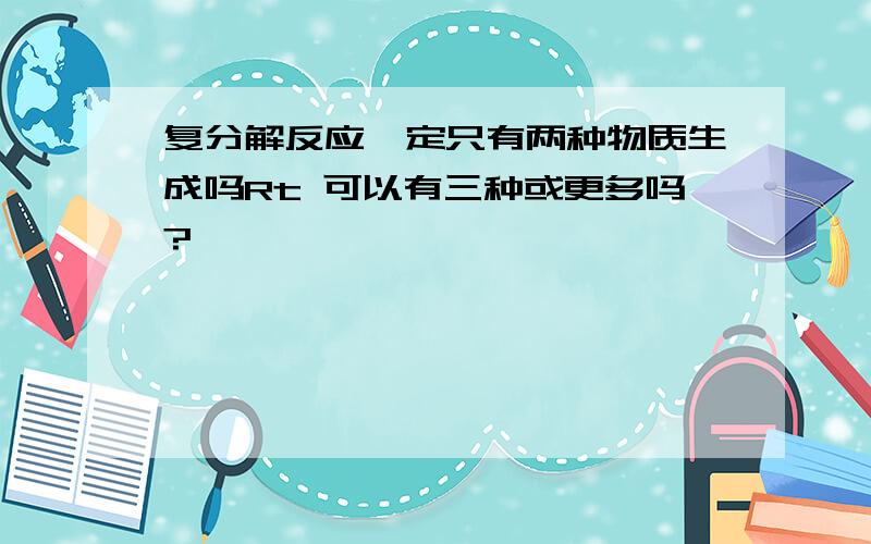 复分解反应一定只有两种物质生成吗Rt 可以有三种或更多吗?