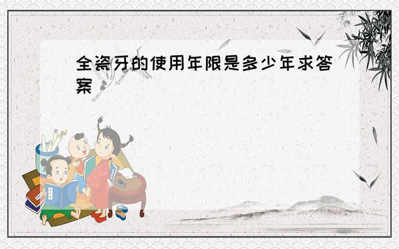 全瓷牙的使用年限是多少年求答案