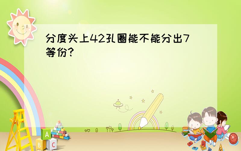 分度头上42孔圈能不能分出7等份?