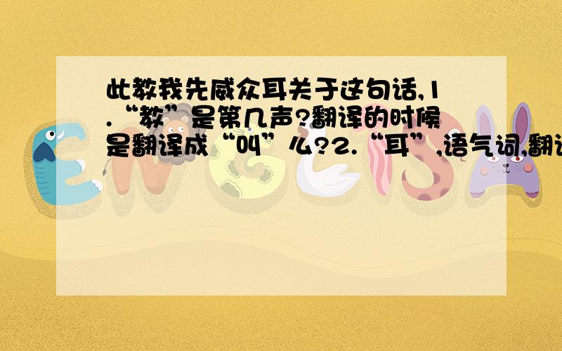 此教我先威众耳关于这句话,1.“教”是第几声?翻译的时候是翻译成“叫”么?2.“耳”,语气词,翻译时翻译成“罢了”么?