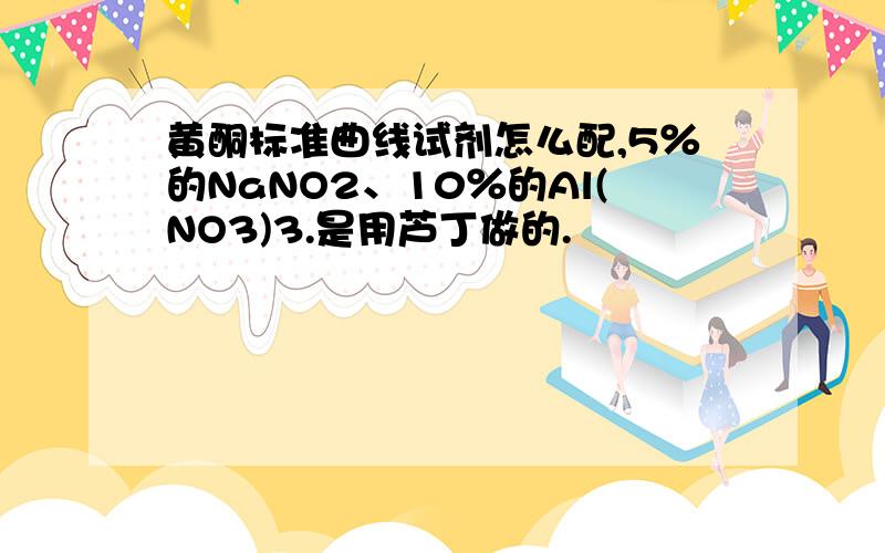 黄酮标准曲线试剂怎么配,5％的NaNO2、10％的Al(NO3)3.是用芦丁做的.