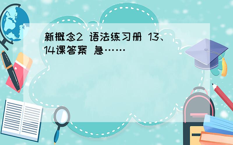 新概念2 语法练习册 13、14课答案 急……