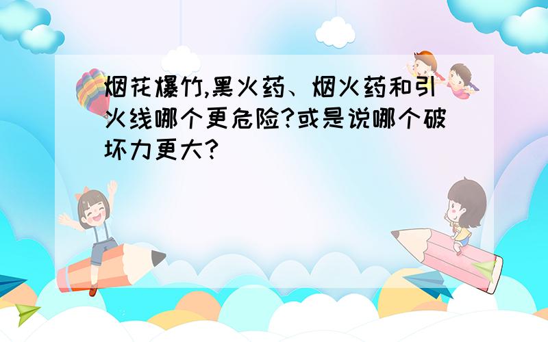 烟花爆竹,黑火药、烟火药和引火线哪个更危险?或是说哪个破坏力更大?