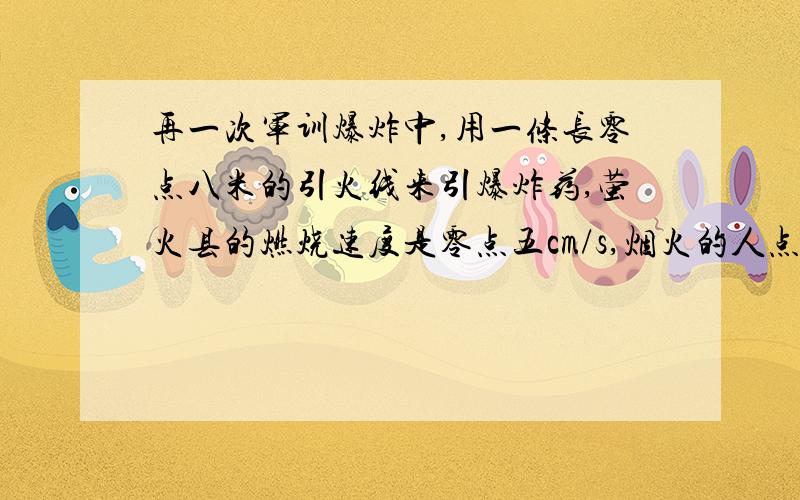 再一次军训爆炸中,用一条长零点八米的引火线来引爆炸药,萤火县的燃烧速度是零点五cm/s,烟火的人点着引火线后,骑自行车0.5/ s的速度离开爆炸现场,则点火者能不能在炸药爆破钱骑到离爆炸