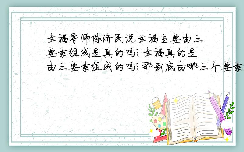 幸福导师陈济民说幸福主要由三要素组成是真的吗?幸福真的是由三要素组成的吗?那到底由哪三个要素组成啊?