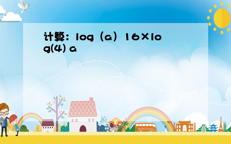 计算：log（a）16×log(4) a