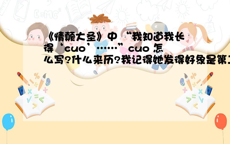 《情颠大圣》中 “我知道我长得‘cuo’……”cuo 怎么写?什么来历?我记得她发得好象是第二声…… 字典上没这个字吧 有什么来历么？最早在什么地方出现的？是方言么？