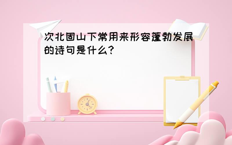 次北固山下常用来形容蓬勃发展的诗句是什么?