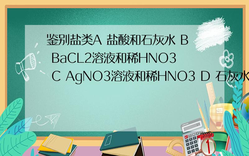 鉴别盐类A 盐酸和石灰水 B BaCL2溶液和稀HNO3 C AgNO3溶液和稀HNO3 D 石灰水 为什么?