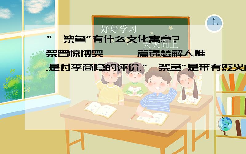 “獭祭鱼”有什么文化寓意?獭祭曾惊博奥殚,一篇锦瑟解人难.是对李商隐的评价.“獭祭鱼”是带有贬义的.那么这句诗里的“獭祭鱼”有什么深意呢?