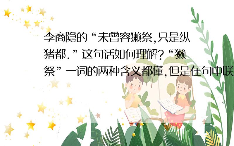 李商隐的“未曾容獭祭,只是纵猪都.”这句话如何理解?“獭祭”一词的两种含义都懂,但是在句中联系在一起不能理解,