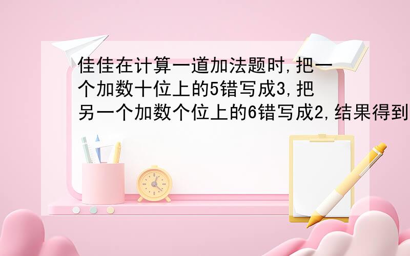 佳佳在计算一道加法题时,把一个加数十位上的5错写成3,把另一个加数个位上的6错写成2,结果得到的和是374后面没打完：正确的得数是多少?