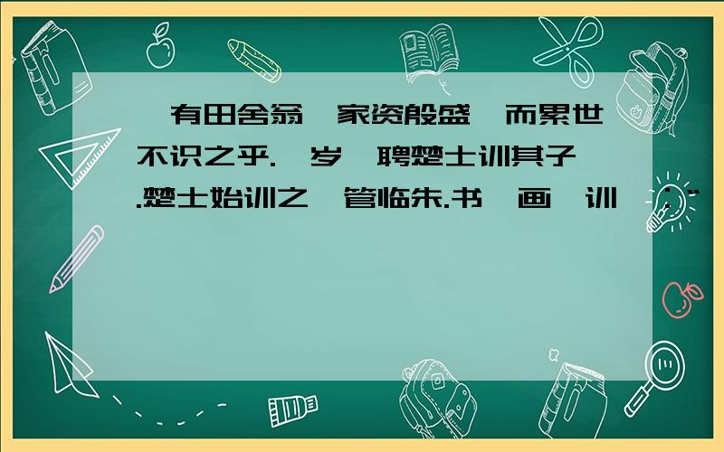 汝有田舍翁,家资殷盛,而累世不识之乎.一岁,聘楚士训其子.楚士始训之搦管临朱.书一画,训曰：“一字.”书二画,训曰：“二字.”书三画,训曰：“三字.”其子辄欣然掷笔,归告其父曰：“儿得