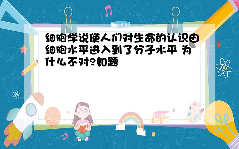 细胞学说使人们对生命的认识由细胞水平进入到了分子水平 为什么不对?如题