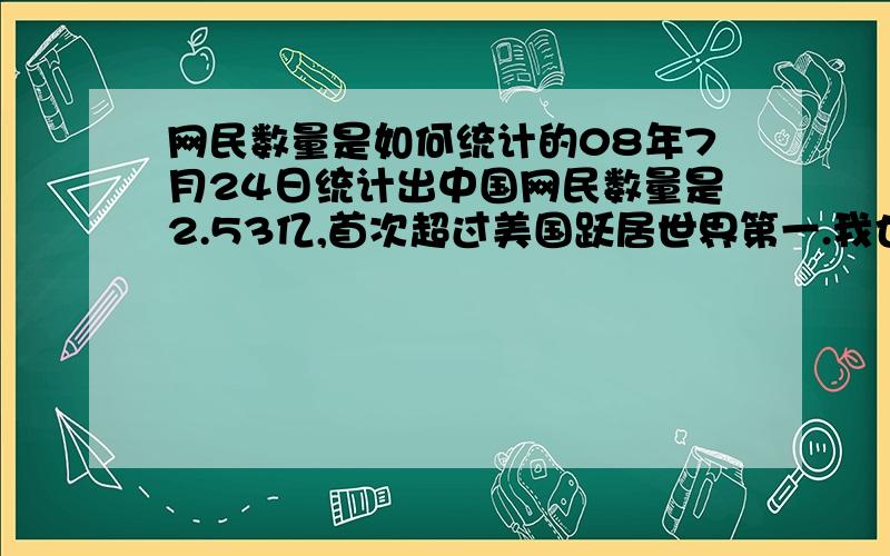 网民数量是如何统计的08年7月24日统计出中国网民数量是2.53亿,首次超过美国跃居世界第一.我也是个彻头彻尾的网民,有没有人调查过我,这个数字是怎么统计出来的呢?