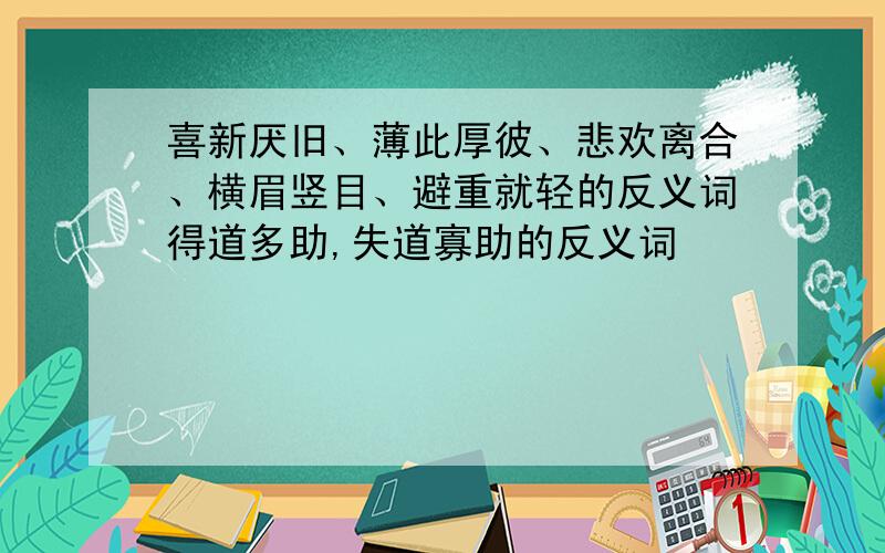 喜新厌旧、薄此厚彼、悲欢离合、横眉竖目、避重就轻的反义词得道多助,失道寡助的反义词