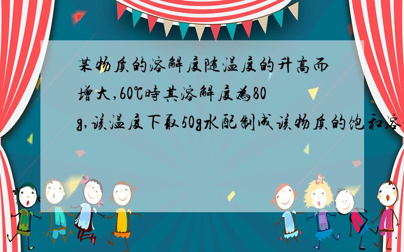 某物质的溶解度随温度的升高而增大,60℃时其溶解度为80g,该温度下取50g水配制成该物质的饱和溶液,当温度降低至30℃时所得溶液的质量可能为（）A.130g B.80g C.40g D.110g