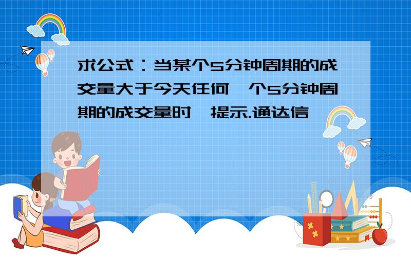 求公式：当某个5分钟周期的成交量大于今天任何一个5分钟周期的成交量时,提示.通达信