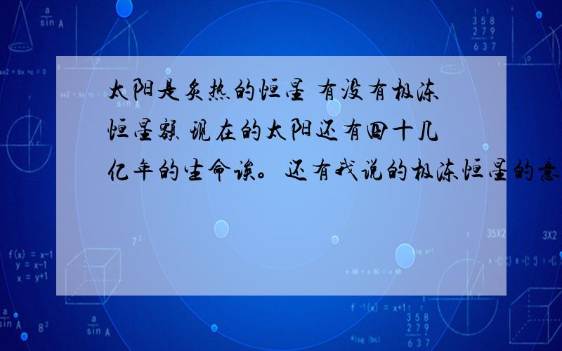 太阳是炙热的恒星 有没有极冻恒星额 现在的太阳还有四十几亿年的生命诶。还有我说的极冻恒星的意思是：极寒的气体组成的恒星