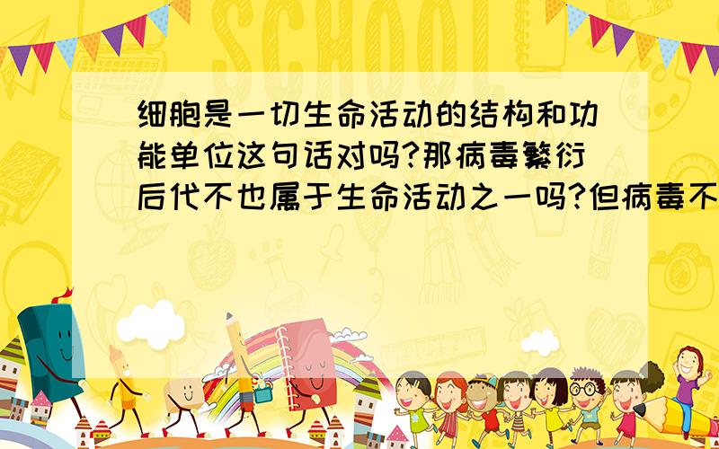 细胞是一切生命活动的结构和功能单位这句话对吗?那病毒繁衍后代不也属于生命活动之一吗?但病毒不属于细胞呀?