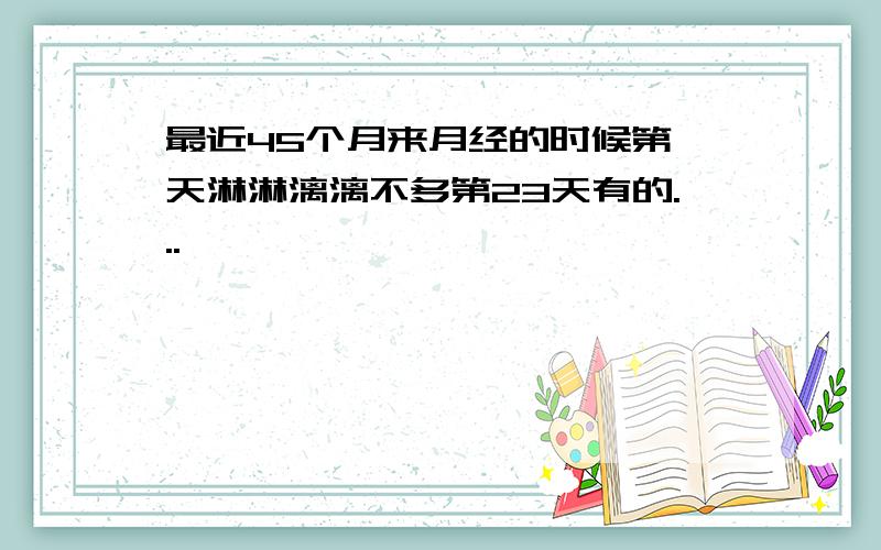 最近45个月来月经的时候第一天淋淋漓漓不多第23天有的...