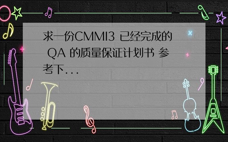 求一份CMMI3 已经完成的 QA 的质量保证计划书 参考下...