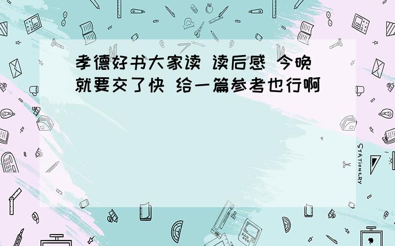 孝德好书大家读 读后感 今晚就要交了快 给一篇参考也行啊