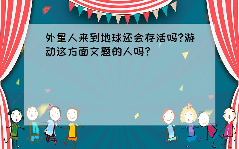 外星人来到地球还会存活吗?游动这方面文题的人吗?