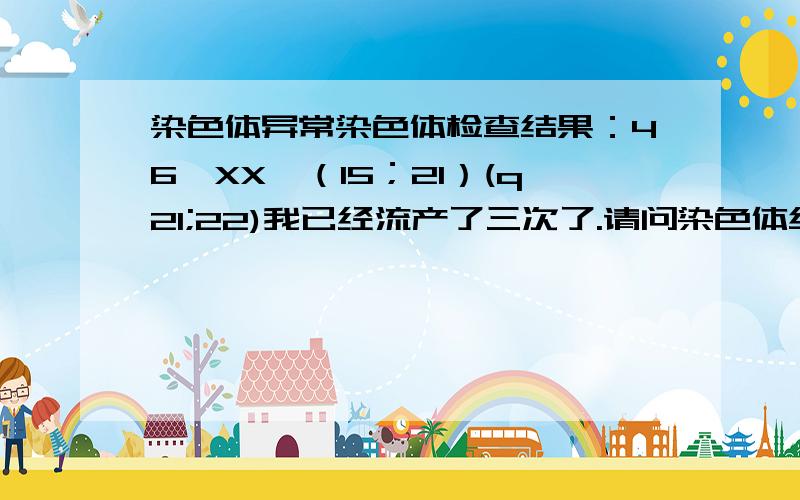 染色体异常染色体检查结果：46,XX,（15；21）(q21;22)我已经流产了三次了.请问染色体结果显示我能否正常怀个BB呢?