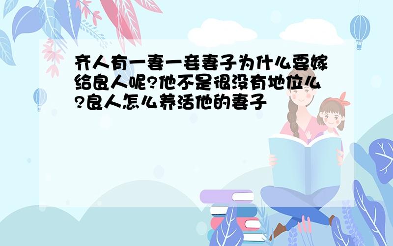 齐人有一妻一妾妻子为什么要嫁给良人呢?他不是很没有地位么?良人怎么养活他的妻子