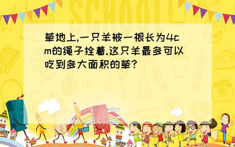 草地上,一只羊被一根长为4cm的绳子拴着.这只羊最多可以吃到多大面积的草?