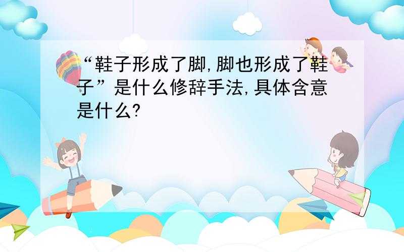 “鞋子形成了脚,脚也形成了鞋子”是什么修辞手法,具体含意是什么?