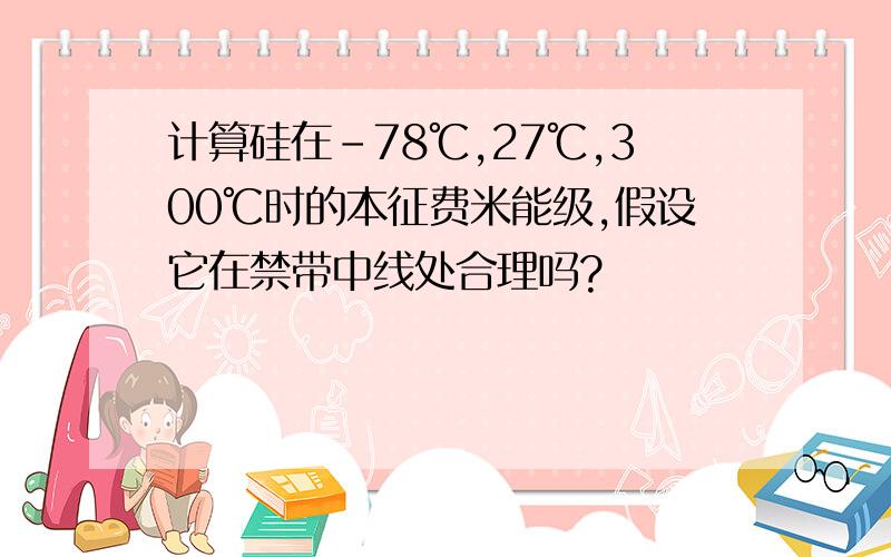 计算硅在-78℃,27℃,300℃时的本征费米能级,假设它在禁带中线处合理吗?