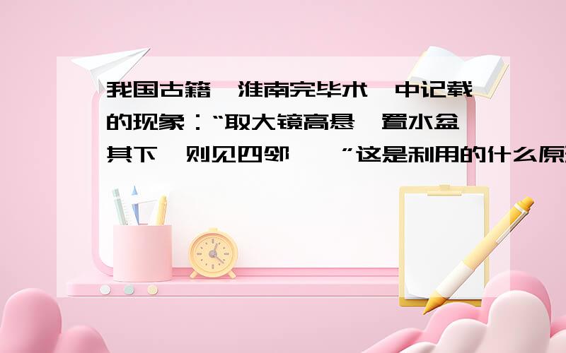 我国古籍《淮南完毕术》中记载的现象：“取大镜高悬,置水盆其下,则见四邻……”这是利用的什么原理?