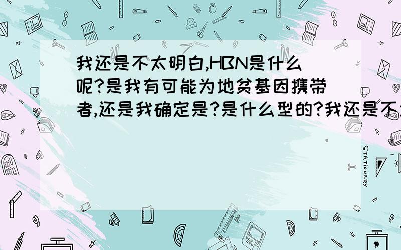 我还是不太明白,HBN是什么呢?是我有可能为地贫基因携带者,还是我确定是?是什么型的?我还是不太明白,HBN是什么呢?是我有可能为地贫基因携带者,还是我确定是地贫携带者?是什么型的?通常将